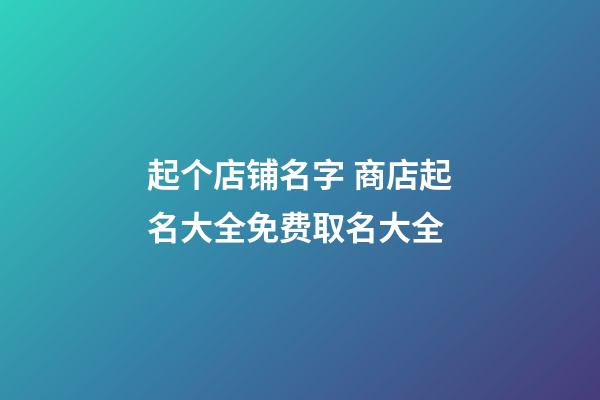 起个店铺名字 商店起名大全免费取名大全-第1张-店铺起名-玄机派
